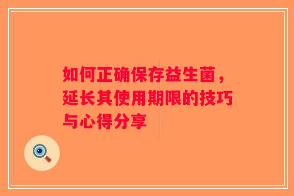 如何正确保存益生菌，延长其使用期限的技巧与心得分享