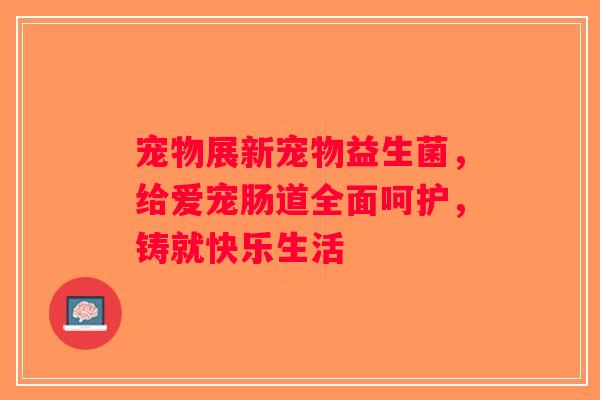 宠物展新宠物益生菌，给爱宠肠道全面呵护，铸就快乐生活