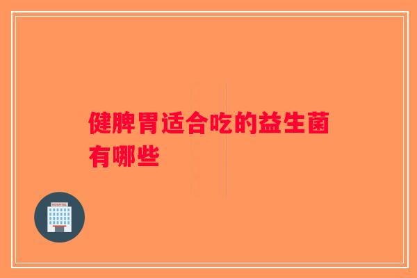 健脾胃适合吃的益生菌有哪些