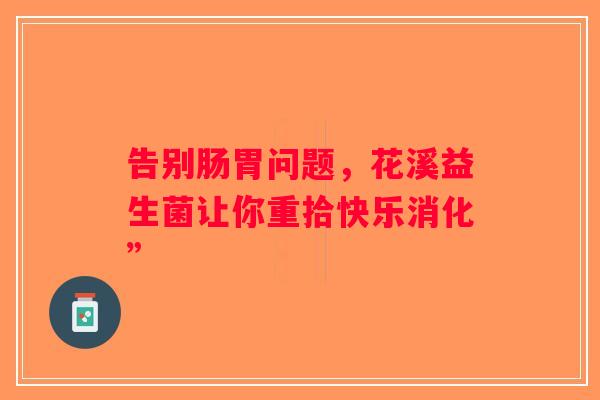 告别肠胃问题，花溪益生菌让你重拾快乐消化”