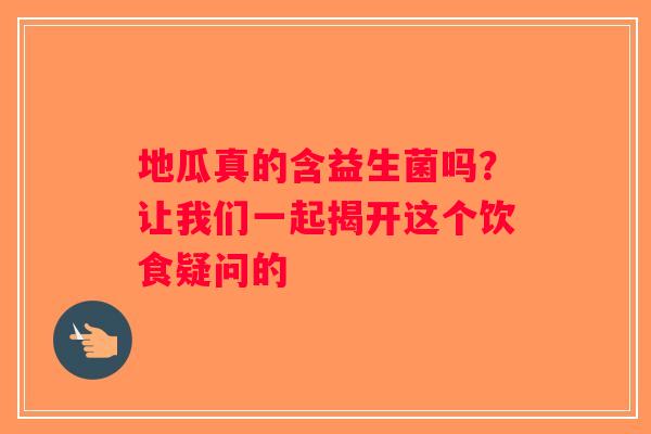地瓜真的含益生菌吗？让我们一起揭开这个饮食疑问的