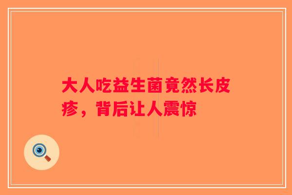 大人吃益生菌竟然长皮疹，背后让人震惊
