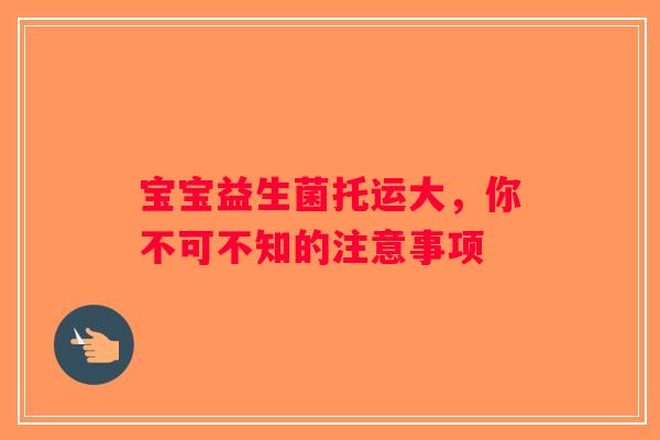 宝宝益生菌托运大，你不可不知的注意事项