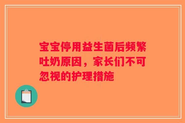 宝宝停用益生菌后频繁吐奶原因，家长们不可忽视的护理措施