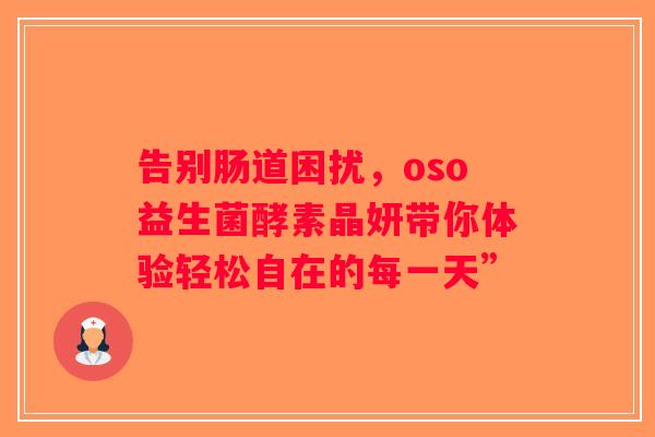 告别肠道困扰，oso益生菌酵素晶妍带你体验轻松自在的每一天”