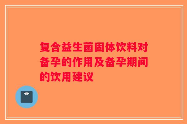 复合益生菌固体饮料对备孕的作用及备孕期间的饮用建议