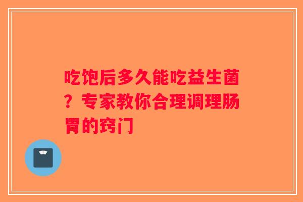 吃饱后多久能吃益生菌？专家教你合理调理肠胃的窍门