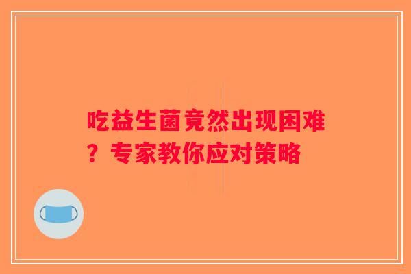 吃益生菌竟然出现困难？专家教你应对策略