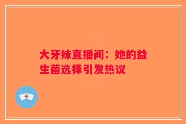 大牙妹直播间：她的益生菌选择引发热议