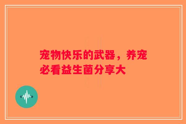 宠物快乐的武器，养宠必看益生菌分享大