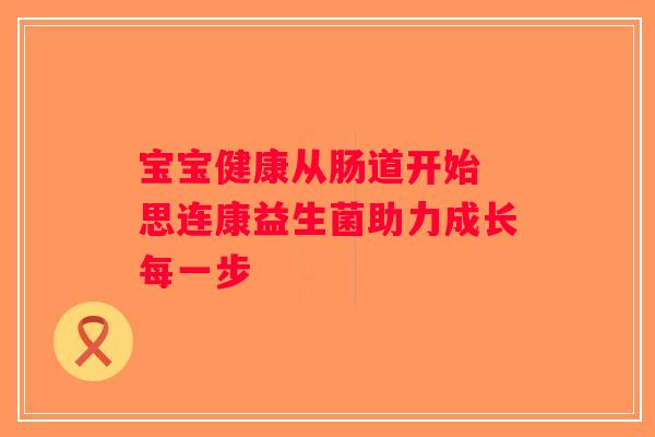 宝宝健康从肠道开始 思连康益生菌助力成长每一步