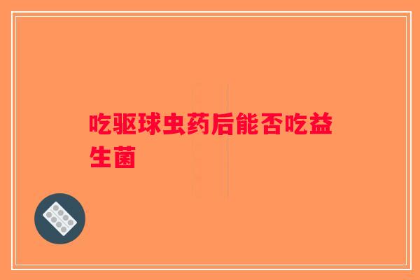 吃驱球虫药后能否吃益生菌