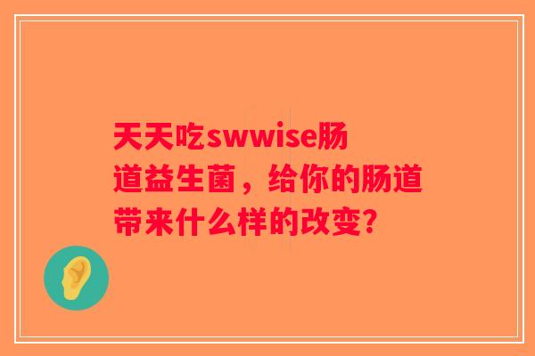 天天吃swwise肠道益生菌，给你的肠道带来什么样的改变？