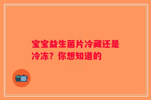 宝宝益生菌片冷藏还是冷冻？你想知道的