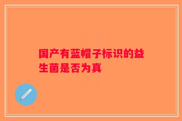 国产有蓝帽子标识的益生菌是否为真