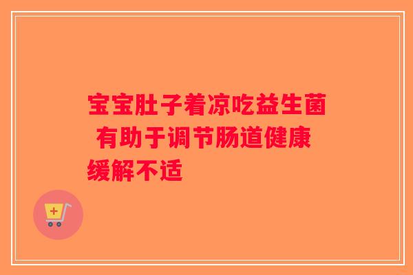 宝宝肚子着凉吃益生菌 有助于调节肠道健康缓解不适