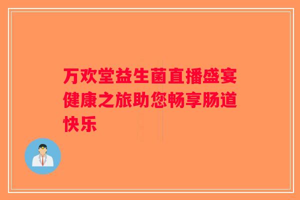 万欢堂益生菌直播盛宴健康之旅助您畅享肠道快乐