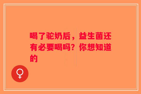喝了驼奶后，益生菌还有必要喝吗？你想知道的