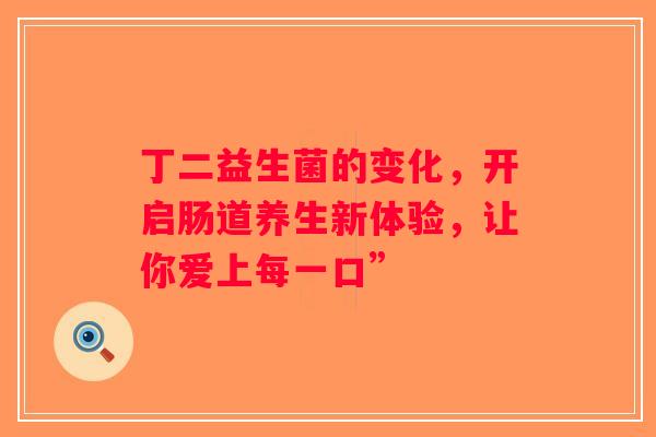 丁二益生菌的变化，开启肠道养生新体验，让你爱上每一口”