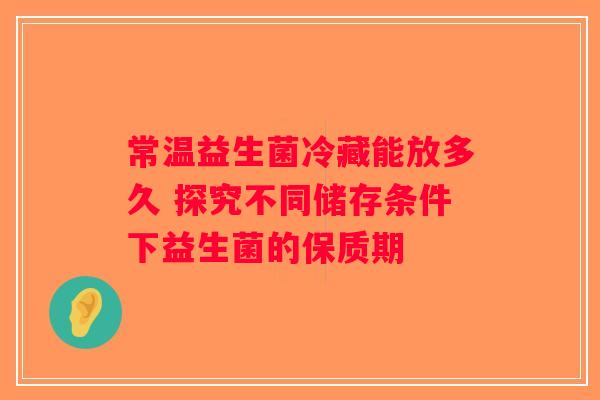 常温益生菌冷藏能放多久 探究不同储存条件下益生菌的保质期