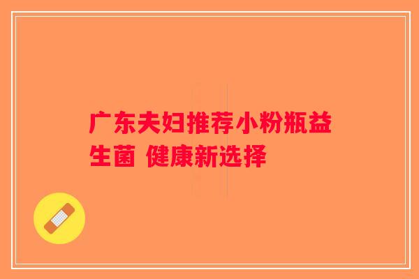 广东夫妇推荐小粉瓶益生菌 健康新选择