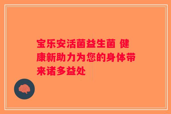 宝乐安活菌益生菌 健康新助力为您的身体带来诸多益处
