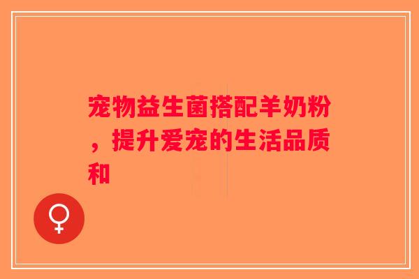 宠物益生菌搭配羊奶粉，提升爱宠的生活品质和