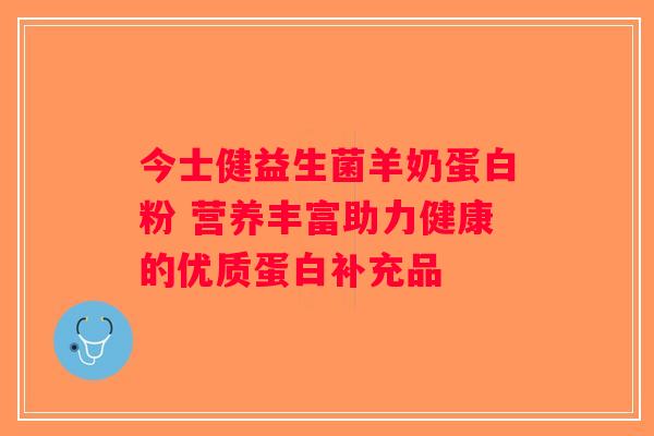 今士健益生菌羊奶蛋白粉 营养丰富助力健康的优质蛋白补充品