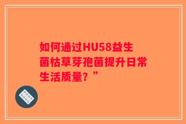 如何通过HU58益生菌枯草芽孢菌提升日常生活质量？”