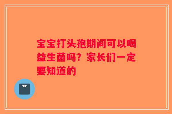 宝宝打头孢期间可以喝益生菌吗？家长们一定要知道的