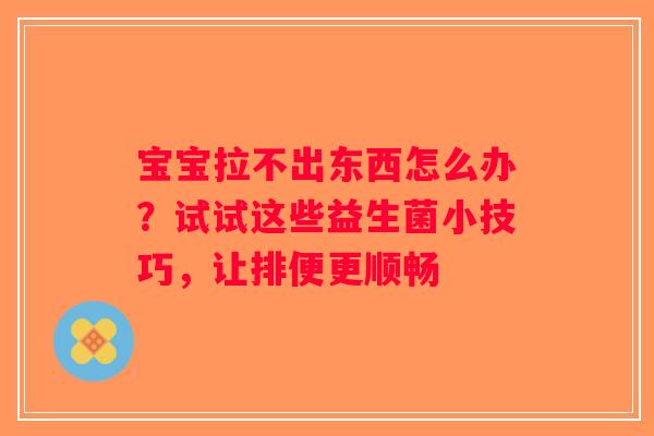 宝宝拉不出东西怎么办？试试这些益生菌小技巧，让排便更顺畅