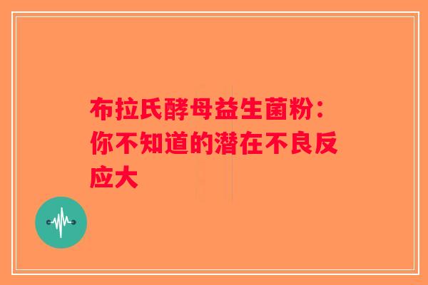 布拉氏酵母益生菌粉：你不知道的潜在不良反应大