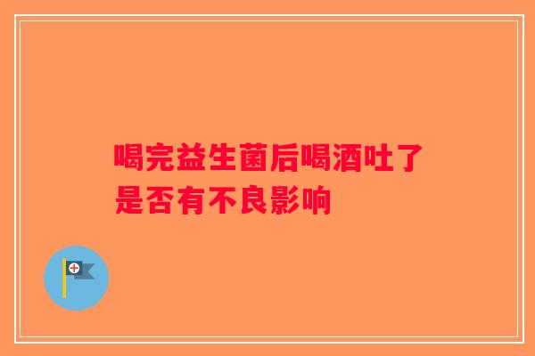 喝完益生菌后喝酒吐了是否有不良影响