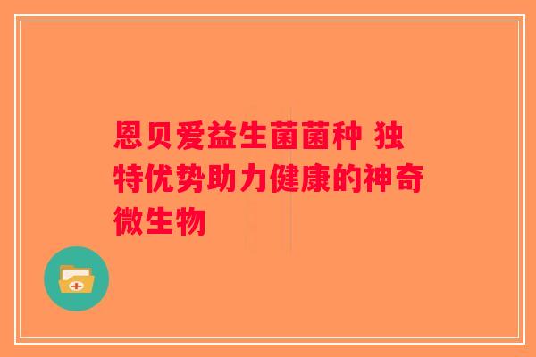 恩贝爱益生菌菌种 独特优势助力健康的神奇微生物