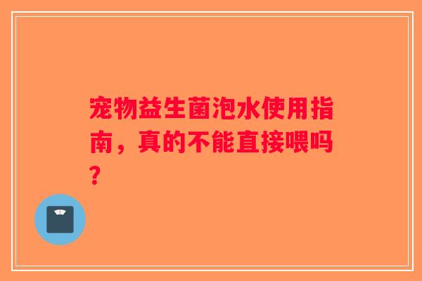 宠物益生菌泡水使用指南，真的不能直接喂吗？