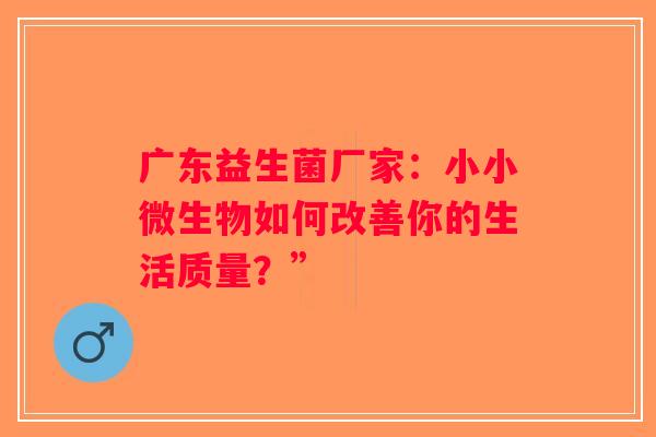 广东益生菌厂家：小小微生物如何改善你的生活质量？”