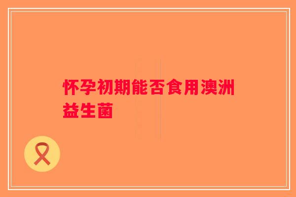 怀孕初期能否食用澳洲益生菌