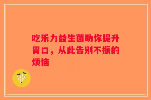 吃乐力益生菌助你提升胃口，从此告别不振的烦恼