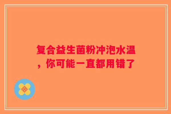复合益生菌粉冲泡水温，你可能一直都用错了