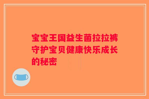 宝宝王国益生菌拉拉裤守护宝贝健康快乐成长的秘密