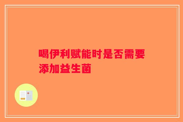 喝伊利赋能时是否需要添加益生菌