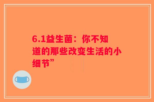 6.1益生菌：你不知道的那些改变生活的小细节”