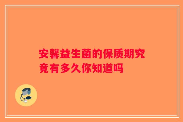 安馨益生菌的保质期究竟有多久你知道吗