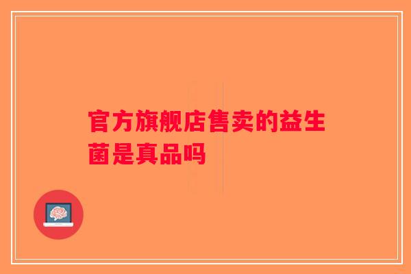 官方旗舰店售卖的益生菌是真品吗