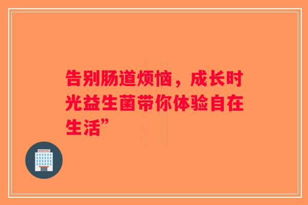 告别肠道烦恼，成长时光益生菌带你体验自在生活”