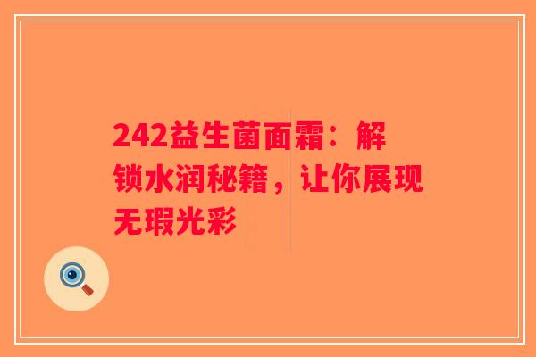 242益生菌面霜：解锁水润秘籍，让你展现无瑕光彩