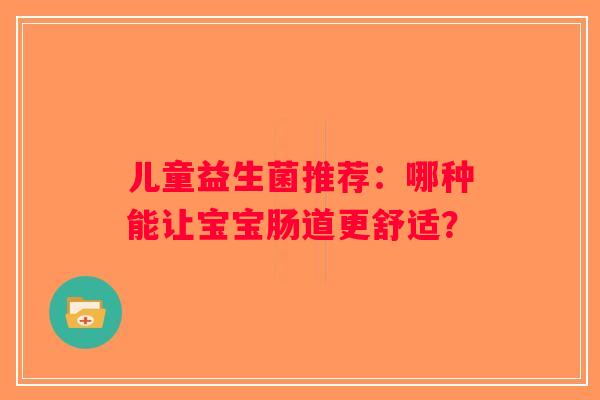儿童益生菌推荐:哪种能让宝宝肠道更舒适? 儿童益生菌推荐:哪种能让宝宝肠道更舒适?