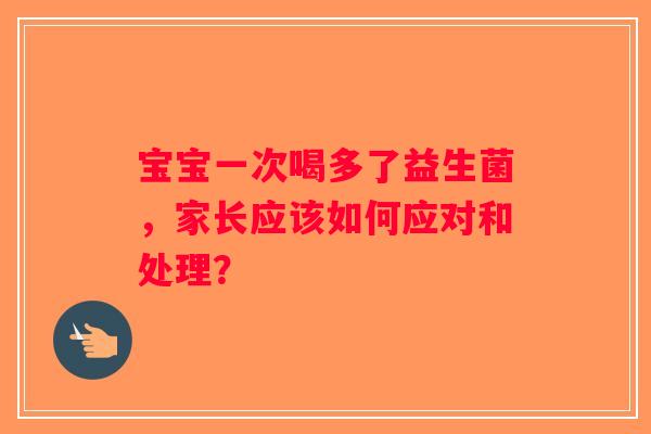 宝宝一次喝多了益生菌，家长应该如何应对和处理？