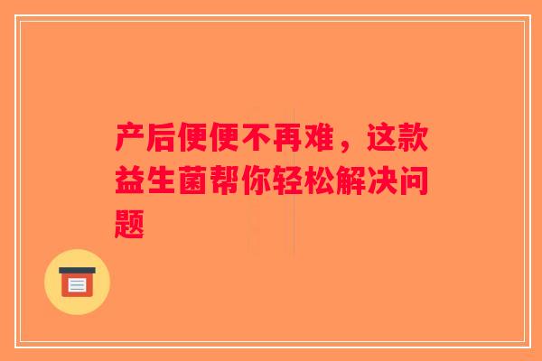 产后便便不再难，这款益生菌帮你轻松解决问题