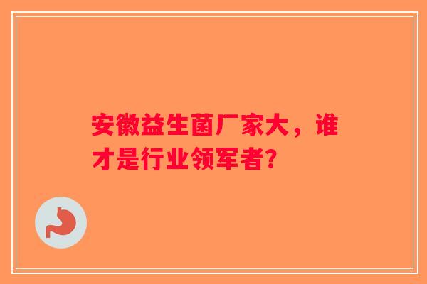 安徽益生菌厂家大，谁才是行业领军者？